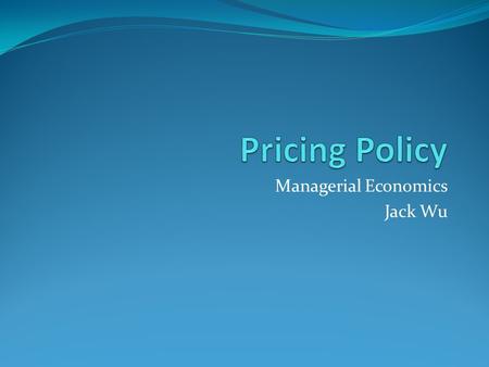 Managerial Economics Jack Wu. Pricing Policy uniform pricing complete price discrimination direct segment discrimination indirect segment discrimination.