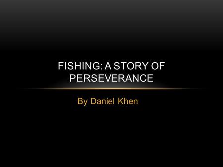 By Daniel Khen FISHING: A STORY OF PERSEVERANCE. Time to go fishing!