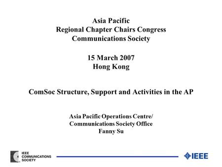 Asia Pacific Regional Chapter Chairs Congress Communications Society 15 March 2007 Hong Kong ComSoc Structure, Support and Activities in the AP Asia Pacific.