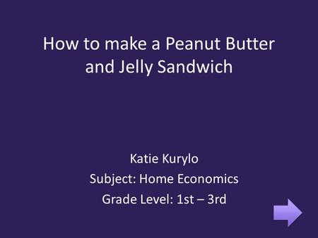 How to make a Peanut Butter and Jelly Sandwich Katie Kurylo Subject: Home Economics Grade Level: 1st – 3rd.