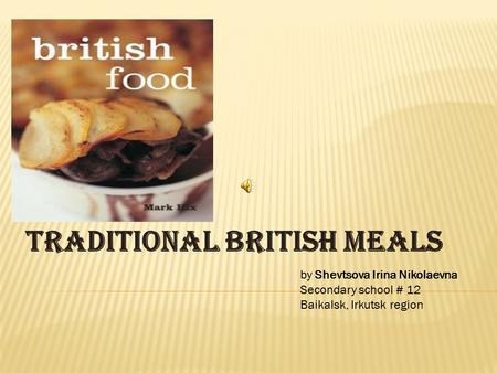 Traditional British Meals by Shevtsova Irina Nikolaevna Secondary school # 12 Baikalsk, Irkutsk region.