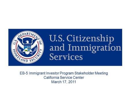 EB-5 Immigrant Investor Program Stakeholder Meeting California Service Center March 17, 2011.