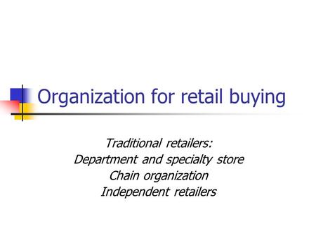 Organization for retail buying Traditional retailers: Department and specialty store Chain organization Independent retailers.