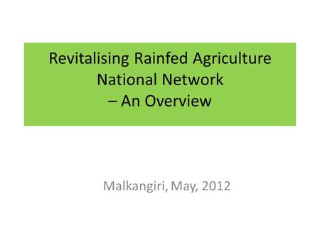 Revitalising Rainfed Agriculture National Network – An Overview Malkangiri, May, 2012.