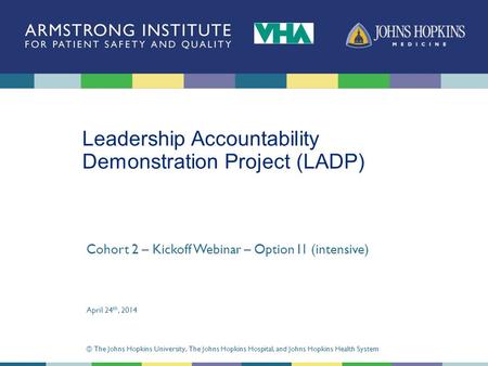 Leadership Accountability Demonstration Project (LADP) Cohort 2 – Kickoff Webinar – Option I1 (intensive) April 24 th, 2014 © The Johns Hopkins University,