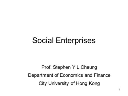 1 Social Enterprises Prof. Stephen Y L Cheung Department of Economics and Finance City University of Hong Kong.