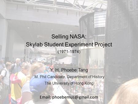 Selling NASA: Skylab Student Experiment Project (1971-1974) Y. H. Phoebe Tang M. Phil Candidate, Department of History The University of Hong Kong Email: