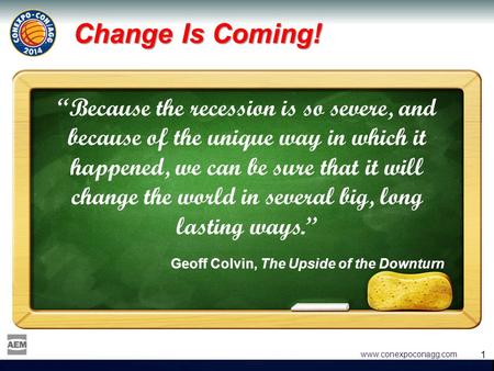 1 1 www.conexpoconagg.com Change Is Coming! “Because the recession is so severe, and because of the unique way in which it happened, we can be sure that.