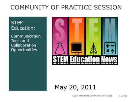 COMMUNITY OF PRACTICE SESSION STEM Education: Communication Tools and Collaboration Opportunities May 20, 2011 5/20/11Superintendents Community of Practice.