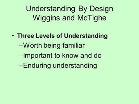 Understanding By Design Wiggins and McTighe Three Levels of Understanding –Worth being familiar –Important to know and do –Enduring understanding.