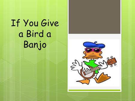 If You Give a Bird a Banjo He will want to show people how to play it.