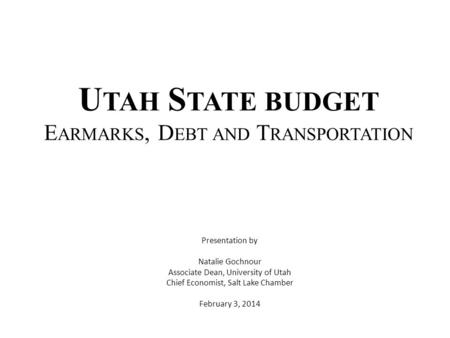 U TAH S TATE BUDGET E ARMARKS, D EBT AND T RANSPORTATION Presentation by Natalie Gochnour Associate Dean, University of Utah Chief Economist, Salt Lake.