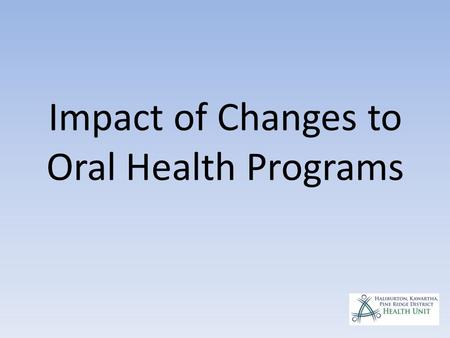 Impact of Changes to Oral Health Programs. Summary of changes 1.Centralized administration and eligibility determination 2.The new dental program will.