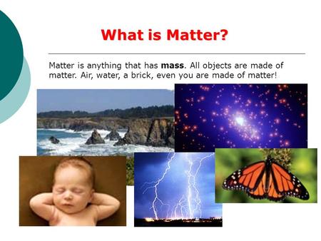 What is Matter? Matter is anything that has mass. All objects are made of matter. Air, water, a brick, even you are made of matter!