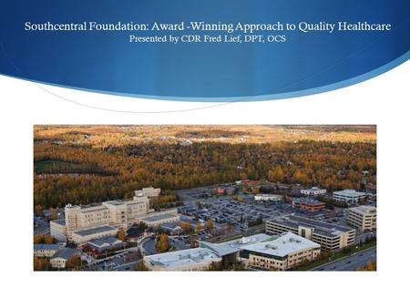 Southcentral Foundation: Award -Winning Approach to Quality Healthcare Presented by CDR Fred Lief, DPT, OCS.