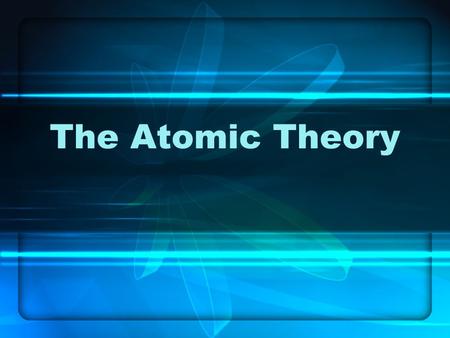 The Atomic Theory. The Atom Protons and Neutrons.