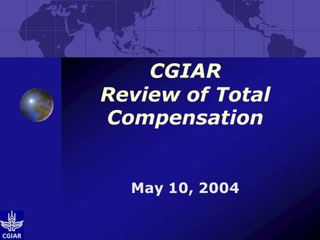 CGIAR Review of Total Compensation May 10, 2004. CGIAR Review of Total Compensation Background Approach Survey Results for Phase 1 Diversity Disclosure.