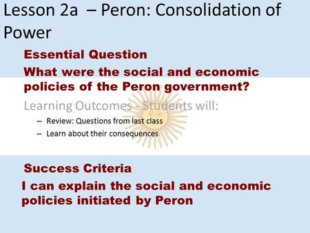 Lesson 2a – Peron: Consolidation of Power Essential Question What were the social and economic policies of the Peron government? Learning Outcomes - Students.