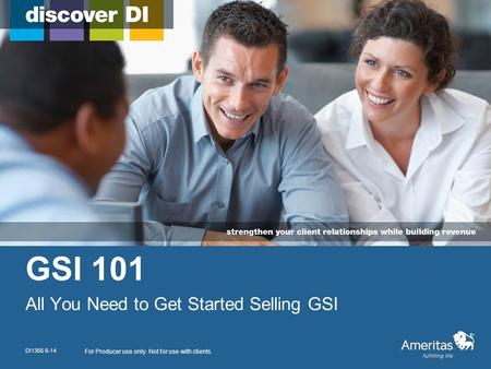 GSI 101 All You Need to Get Started Selling GSI For Producer use only. Not for use with clients. DI1355 6-14.