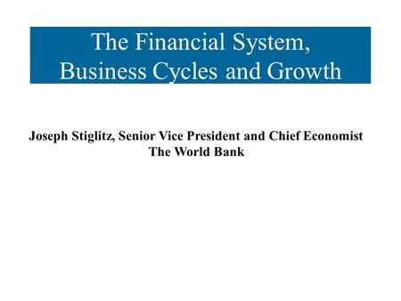 The Financial System, Business Cycles and Growth Joseph Stiglitz, Senior Vice President and Chief Economist The World Bank.