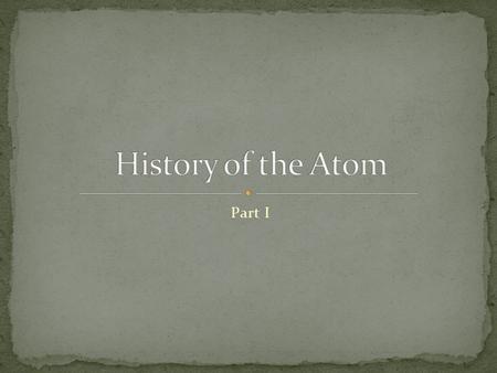 Part I. 460 BC - Develops the idea for atoms He pounded up materials in his pestle and mortar until he had reduced them to smaller particles He determined.