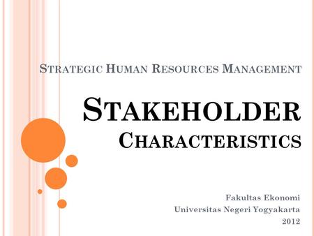 S TRATEGIC H UMAN R ESOURCES M ANAGEMENT S TAKEHOLDER C HARACTERISTICS Fakultas Ekonomi Universitas Negeri Yogyakarta 2012.