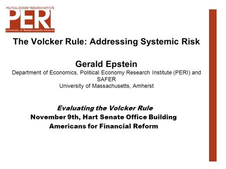 The Volcker Rule: Addressing Systemic Risk Gerald Epstein Department of Economics, Political Economy Research Institute (PERI) and SAFER University of.