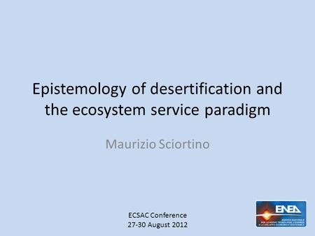 Epistemology of desertification and the ecosystem service paradigm Maurizio Sciortino ECSAC Conference 27-30 August 2012.