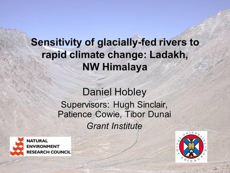 Sensitivity of glacially-fed rivers to rapid climate change: Ladakh, NW Himalaya Daniel Hobley Supervisors: Hugh Sinclair, Patience Cowie, Tibor Dunai.