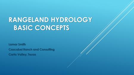 RANGELAND HYDROLOGY BASIC CONCEPTS Lamar Smith Cascabel Ranch and Consulting Carta Valley, Texas.