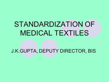 STANDARDIZATION OF MEDICAL TEXTILES J.K.GUPTA, DEPUTY DIRECTOR, BIS.