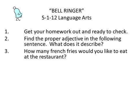 “BELL RINGER” 5-1-12 Language Arts 1.Get your homework out and ready to check. 2.Find the proper adjective in the following sentence. What does it describe?