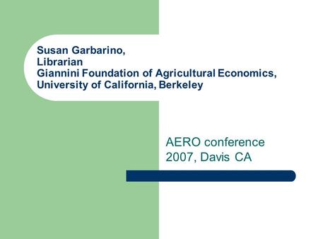 Susan Garbarino, Librarian Giannini Foundation of Agricultural Economics, University of California, Berkeley AERO conference 2007, Davis CA.