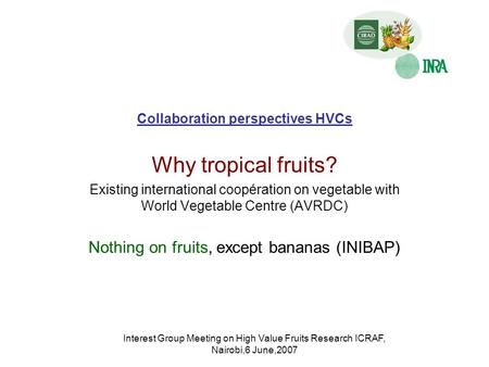 Interest Group Meeting on High Value Fruits Research ICRAF, Nairobi,6 June,2007 Collaboration perspectives HVCs Why tropical fruits? Existing international.