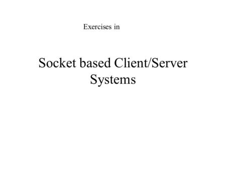 Socket based Client/Server Systems Exercises in. Exercises Build a generic client Build an echo server Build a http client and server Build a proxy/firewall.