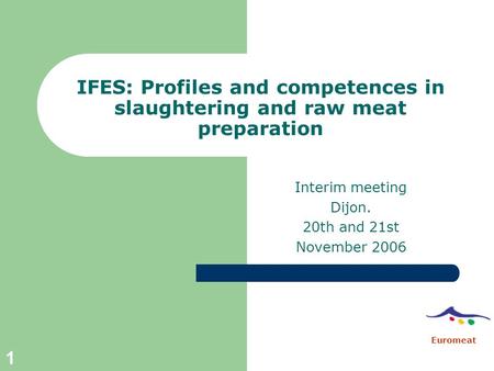 1 IFES: Profiles and competences in slaughtering and raw meat preparation Interim meeting Dijon. 20th and 21st November 2006 Euromeat.