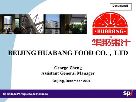 Sociedade Portuguesa de Inovação Beijing, December 2004 Document B BEIJING HUABANG FOOD CO. ， LTD George Zheng Assistant General Manager.