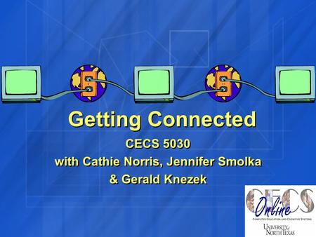 Getting Connected CECS 5030 with Cathie Norris, Jennifer Smolka & Gerald Knezek CECS 5030 with Cathie Norris, Jennifer Smolka & Gerald Knezek.