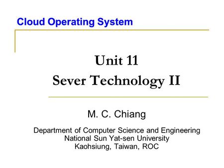 Cloud Operating System Unit 11 Sever Technology II M. C. Chiang Department of Computer Science and Engineering National Sun Yat-sen University Kaohsiung,