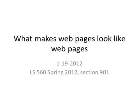 What makes web pages look like web pages 1-19-2012 LS 560 Spring 2012, section 901.