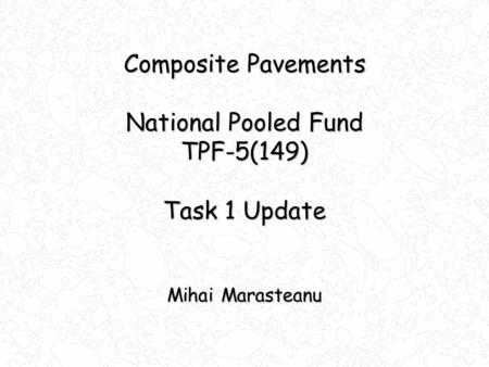 Composite Pavements National Pooled Fund TPF-5(149) Task 1 Update Mihai Marasteanu.