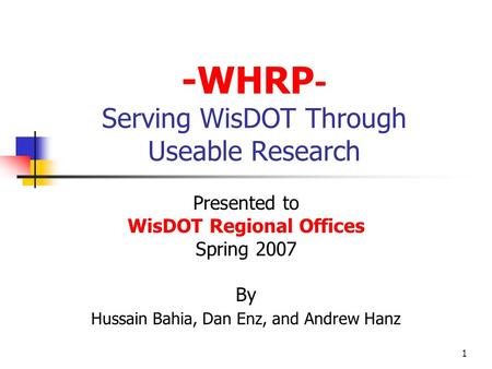 1 -WHRP - Serving WisDOT Through Useable Research Presented to WisDOT Regional Offices Spring 2007 By Hussain Bahia, Dan Enz, and Andrew Hanz.