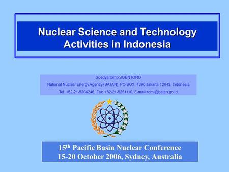 15 th Pacific Basin Nuclear Conference 15-20 October 2006, Sydney, Australia Nuclear Science and Technology Activities in Indonesia Soedyartomo SOENTONO.