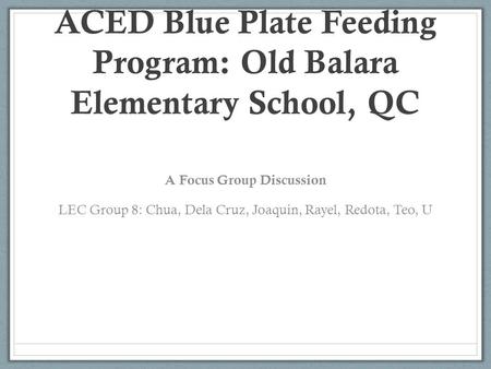 ACED Blue Plate Feeding Program: Old Balara Elementary School, QC A Focus Group Discussion LEC Group 8: Chua, Dela Cruz, Joaquin, Rayel, Redota, Teo, U.