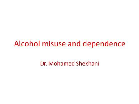 Alcohol misuse and dependence Dr. Mohamed Shekhani.