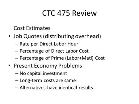 CTC 475 Review Cost Estimates Job Quotes (distributing overhead) – Rate per Direct Labor Hour – Percentage of Direct Labor Cost – Percentage of Prime (Labor+Matl)