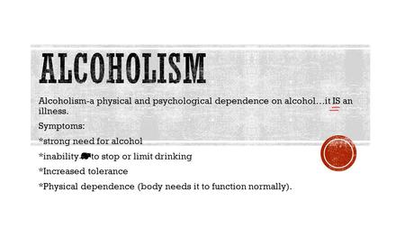 Alcoholism-a physical and psychological dependence on alcohol…it IS an illness. Symptoms: *strong need for alcohol *inability to to stop or limit drinking.