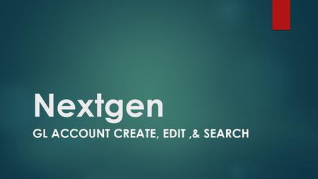 Nextgen GL ACCOUNT CREATE, EDIT,& SEARCH. GL Account Creation Adding the account to the COA Creating & adding the account to the GL Nextgen.