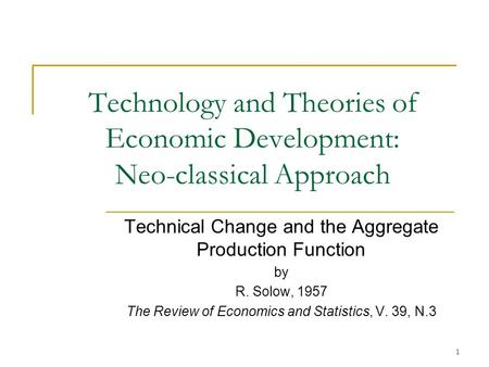 1 Technology and Theories of Economic Development: Neo-classical Approach Technical Change and the Aggregate Production Function by R. Solow, 1957 The.