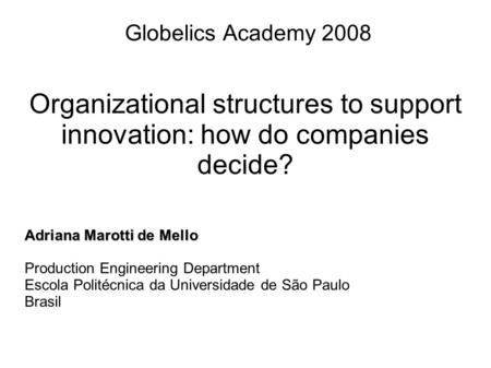 Globelics Academy 2008 Organizational structures to support innovation: how do companies decide? Adriana Marotti de Mello Production Engineering Department.